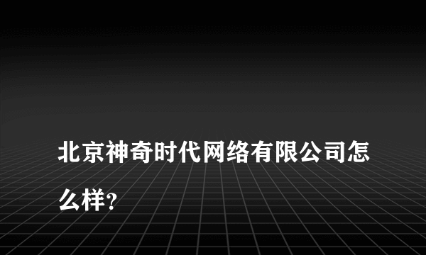 
北京神奇时代网络有限公司怎么样？

