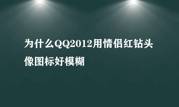 为什么QQ2012用情侣红钻头像图标好模糊