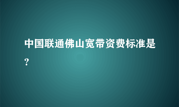 中国联通佛山宽带资费标准是？