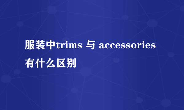 服装中trims 与 accessories 有什么区别