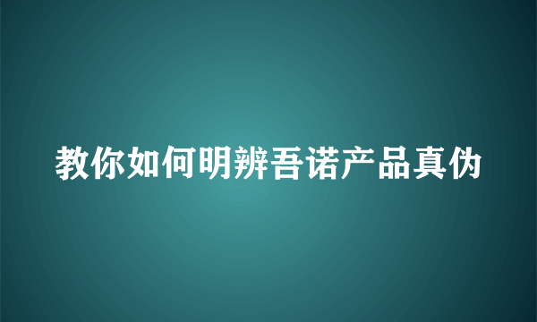 教你如何明辨吾诺产品真伪