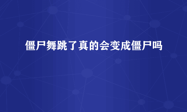 僵尸舞跳了真的会变成僵尸吗