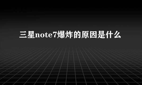 三星note7爆炸的原因是什么