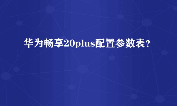 华为畅享20plus配置参数表？