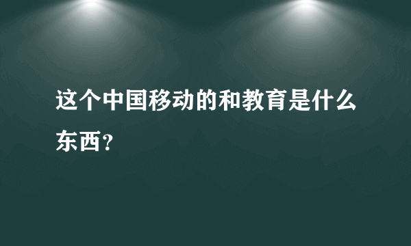 这个中国移动的和教育是什么东西？