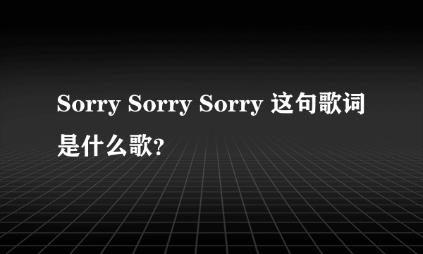 Sorry Sorry Sorry 这句歌词是什么歌？