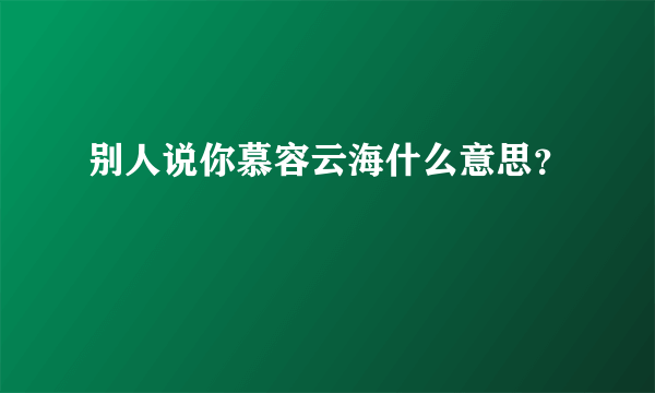 别人说你慕容云海什么意思？