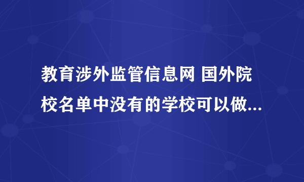 教育涉外监管信息网 国外院校名单中没有的学校可以做学历认证吗？