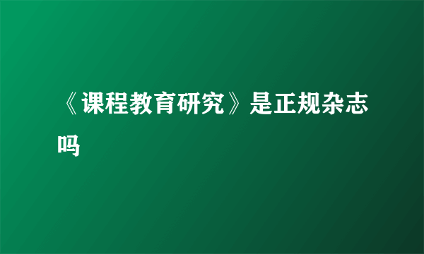 《课程教育研究》是正规杂志吗