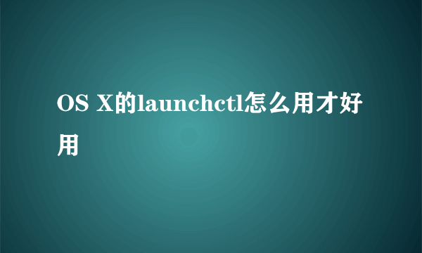 OS X的launchctl怎么用才好用