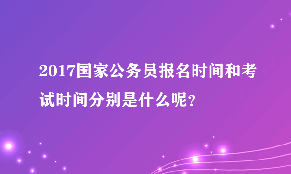 2017国家公务员报名时间和考试时间分别是什么呢？