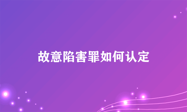 故意陷害罪如何认定