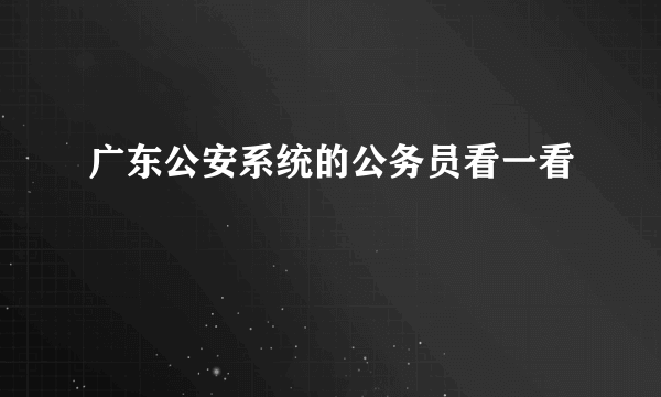 广东公安系统的公务员看一看