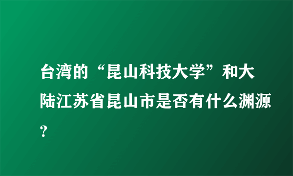 台湾的“昆山科技大学”和大陆江苏省昆山市是否有什么渊源？