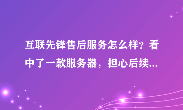 互联先锋售后服务怎么样？看中了一款服务器，担心后续服务跟不上，毕竟价格 不是小数目。