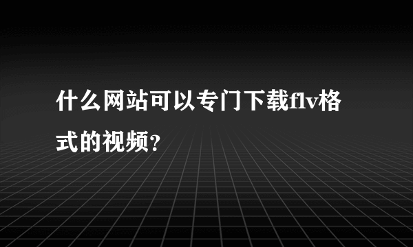 什么网站可以专门下载flv格式的视频？