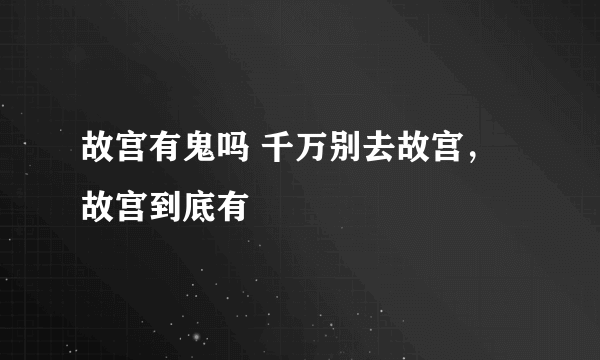 故宫有鬼吗 千万别去故宫，故宫到底有