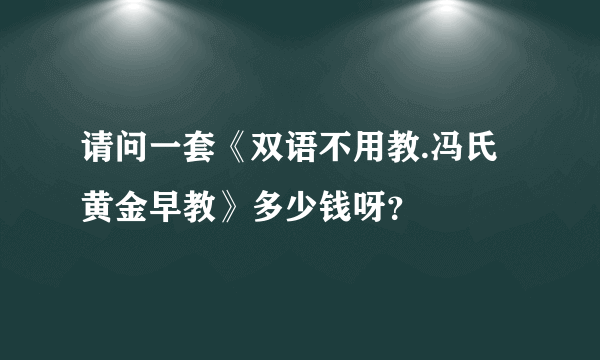 请问一套《双语不用教.冯氏黄金早教》多少钱呀？