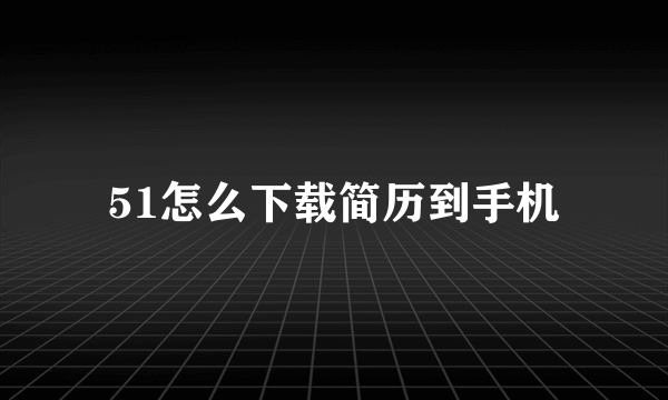 51怎么下载简历到手机