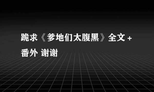 跪求《爹地们太腹黑》全文＋番外 谢谢