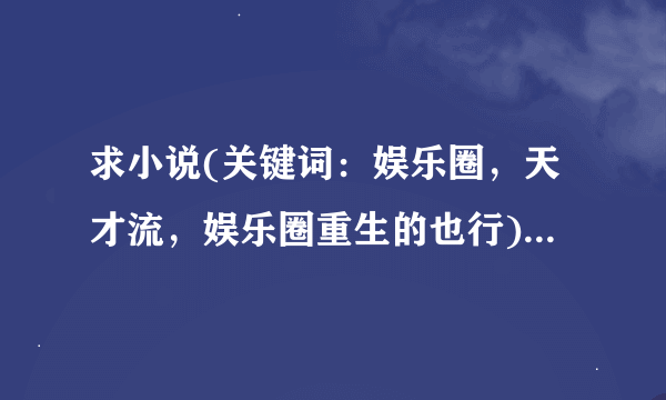 求小说(关键词：娱乐圈，天才流，娱乐圈重生的也行)，越多越好，谢谢啦