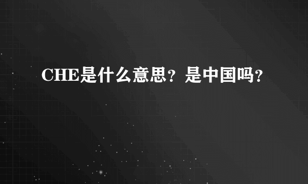 CHE是什么意思？是中国吗？