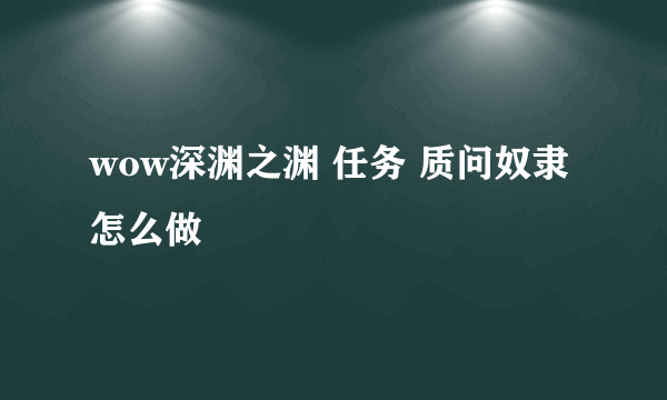 wow深渊之渊 任务 质问奴隶怎么做