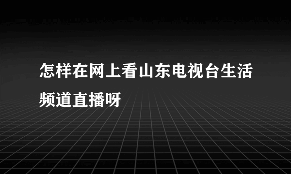 怎样在网上看山东电视台生活频道直播呀