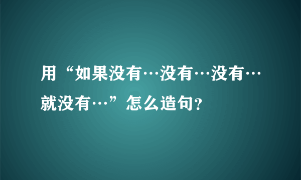 用“如果没有…没有…没有…就没有…”怎么造句？