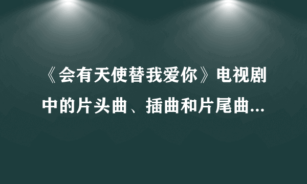 《会有天使替我爱你》电视剧中的片头曲、插曲和片尾曲是什么？