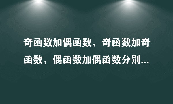 奇函数加偶函数，奇函数加奇函数，偶函数加偶函数分别是什么函数，并请举例