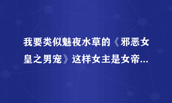 我要类似魅夜水草的《邪恶女皇之男宠》这样女主是女帝的小说超强的，冷酷像《九岁小妖后》也可以，会加分