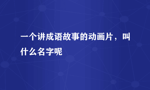 一个讲成语故事的动画片，叫什么名字呢