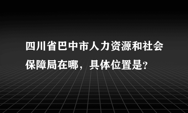 四川省巴中市人力资源和社会保障局在哪，具体位置是？