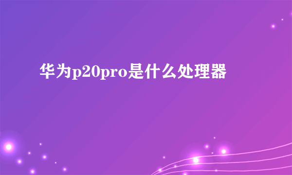 华为p20pro是什么处理器