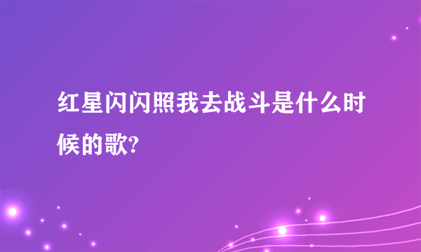 红星闪闪照我去战斗是什么时候的歌?