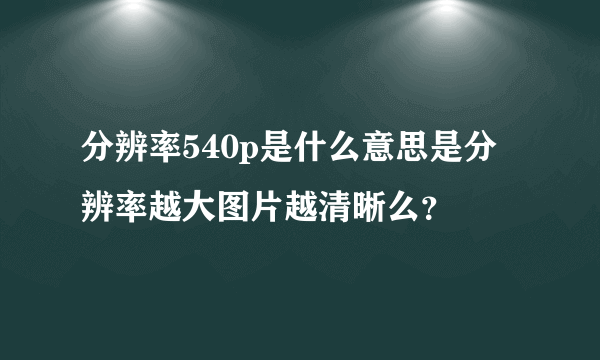 分辨率540p是什么意思是分辨率越大图片越清晰么？