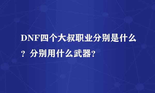 DNF四个大叔职业分别是什么？分别用什么武器？