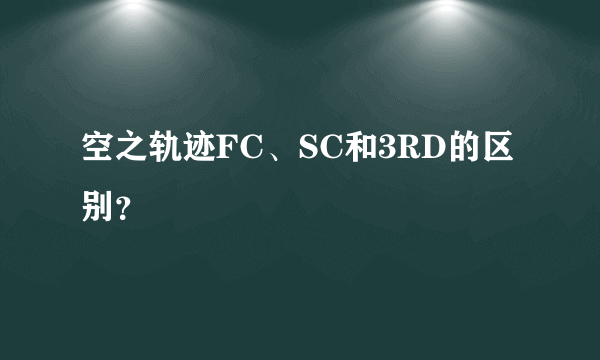 空之轨迹FC、SC和3RD的区别？