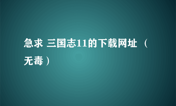 急求 三国志11的下载网址 （无毒）