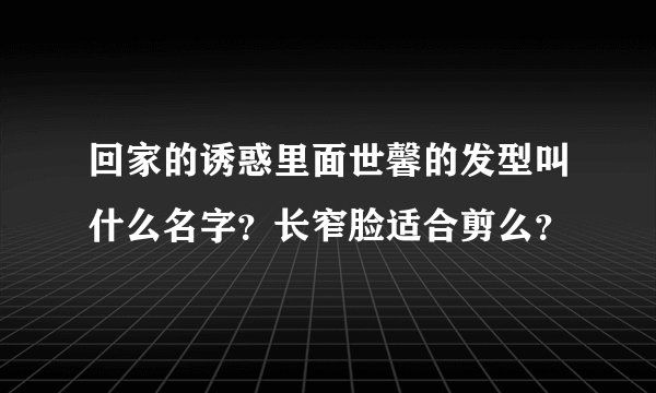 回家的诱惑里面世馨的发型叫什么名字？长窄脸适合剪么？