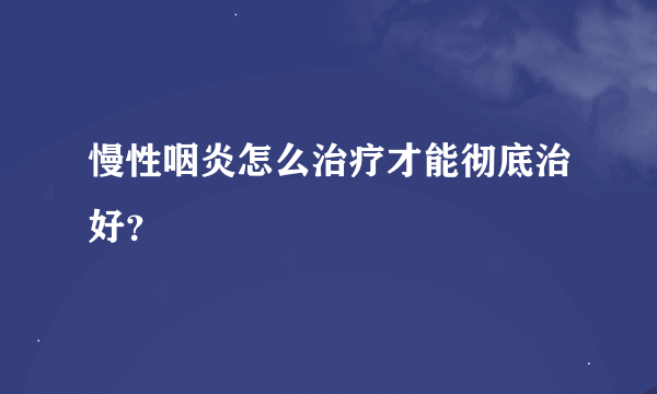 慢性咽炎怎么治疗才能彻底治好？