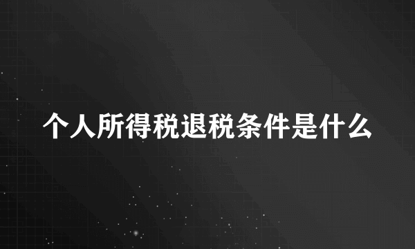 个人所得税退税条件是什么