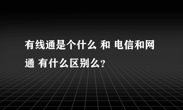 有线通是个什么 和 电信和网通 有什么区别么？