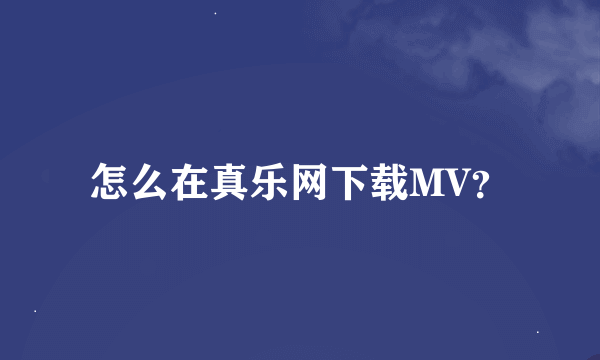 怎么在真乐网下载MV？