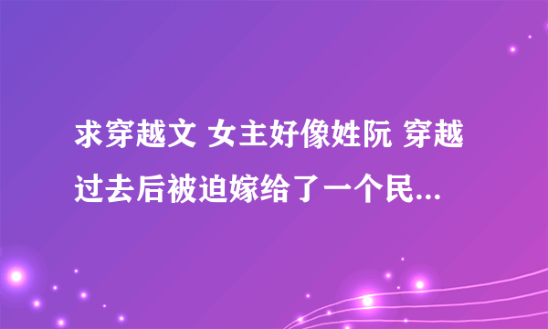 求穿越文 女主好像姓阮 穿越过去后被迫嫁给了一个民间流传快要死的王爷 男主好像