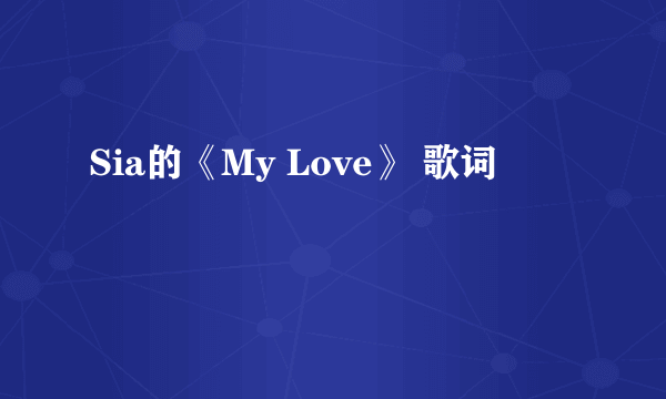 Sia的《My Love》 歌词