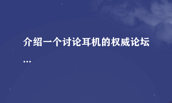 介绍一个讨论耳机的权威论坛...