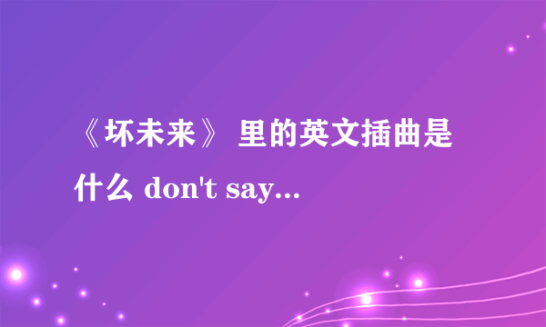 《坏未来》 里的英文插曲是什么 don't say no if in other world, 请求赐教~~~