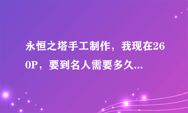 永恒之塔手工制作，我现在260P，要到名人需要多久，需要多少钱才能到？